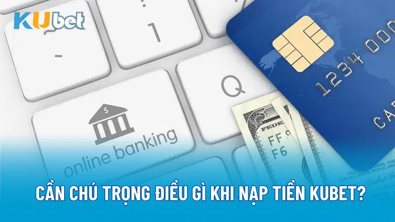 Cần chú trọng điều gì khi nạp tiền Kubet?