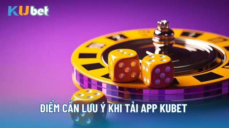 Điểm cần lưu ý khi tải app Kubet