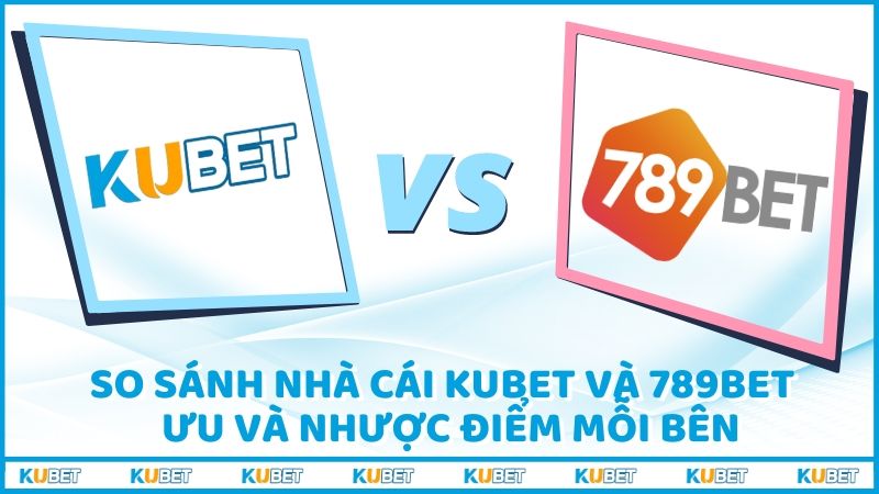 So Sánh Nhà Cái Kubet Và 789bet – Ưu Và Nhược Điểm Mỗi Bên